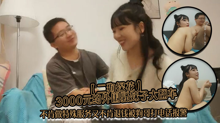 二狗探花3000元約外圍騷妹子大翻車不肯做特殊服務又不肯退錢被狗哥打電話報警