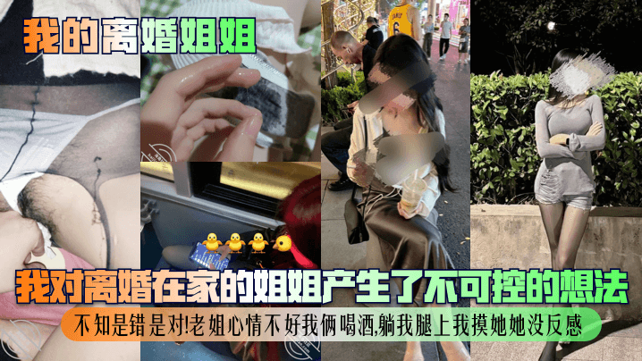 我的離婚姐姐我對離婚在家的姐姐產生了不可控的想法不知是錯是對老姐心情不好我倆喝酒躺我腿上我摸她她沒反感