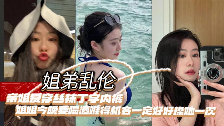 姐弟乱伦亲姐爱穿丝袜丁字内裤姐姐今晚要喝酒难得机会一定好好操她一次