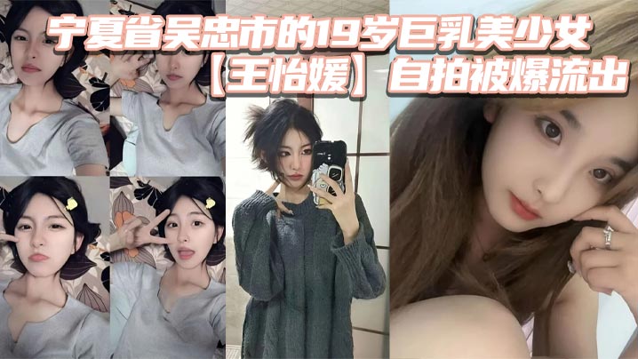 宁夏省吴忠市的19岁巨乳美少女王怡媛自拍被爆流出你们认为的女神私底下还不知有多骚呢