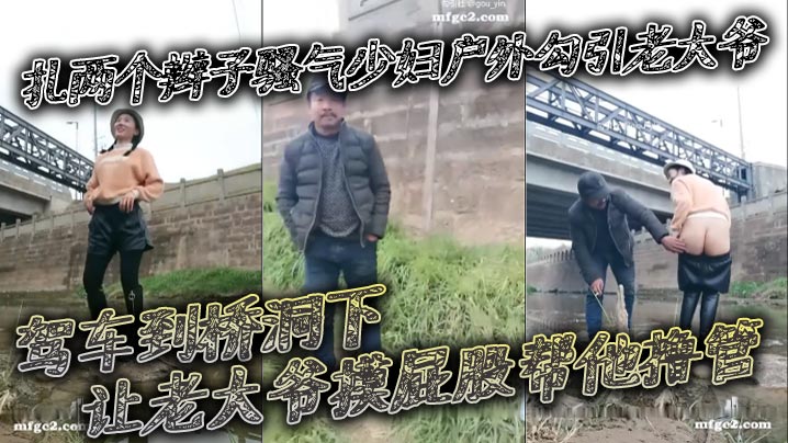 扎兩個辮子騷氣少婦戶外勾引老大爺_駕車到橋洞下讓老大爺摸屁股幫他擼管