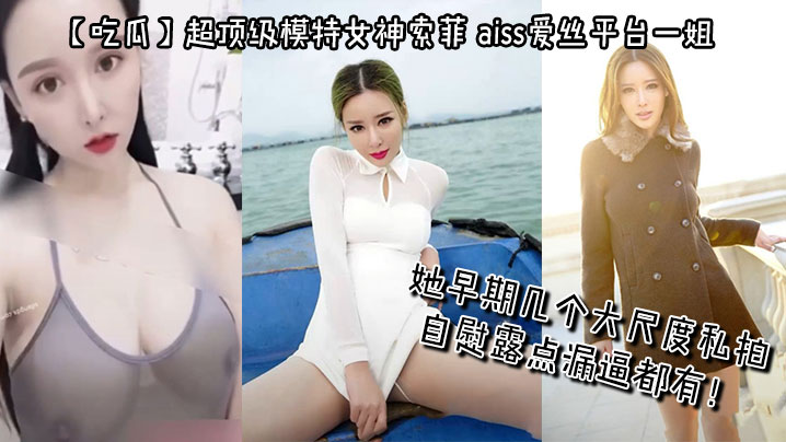 【吃瓜】超頂級模特女神索菲，aiss愛絲平台一姐，攝影師手中最新流出，她早期幾個大尺度私拍，自慰露點漏逼都有！