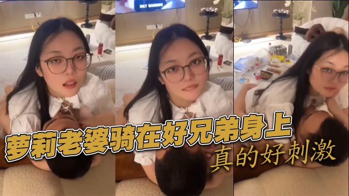 萝莉老婆骑在好兄弟身上真的好刺激