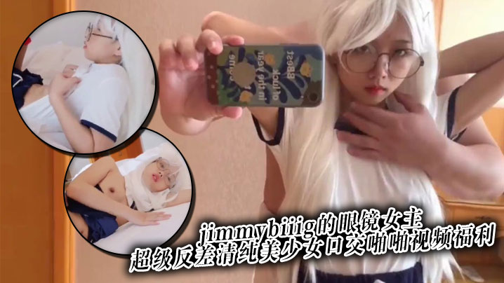 推特網紅約炮大神jimmybiiig的眼鏡女主，超級反差清純美少女口交啪啪視頻福利