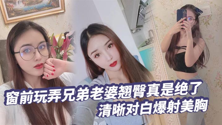 【綠帽奴】窗前玩弄兄弟老婆翹臀真是絕了清晰對白爆射美胸每次加速她下面都會夾的很緊給她老公打電話的時候就夾的更緊了