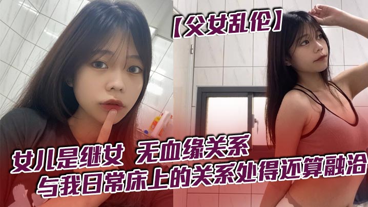 【父女乱伦】女儿是继女，无血缘关系，已成年。与我日常床上的关系处得还算融洽<script src=