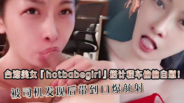 台湾美女『hotbabegirl』搭计程车偷偷自慰！被司机发现后带到口爆颜射 长得超正点又够骚眼神迷离<script src=