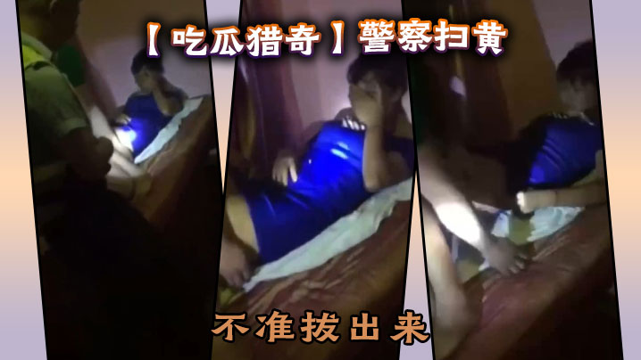 【吃瓜猎奇】警察扫黄，不准拔出来-<p>【吃瓜猎奇】警察扫黄，不准拔出来</p>